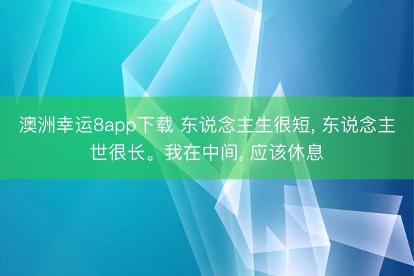 澳洲幸运8app下载 东说念主生很短， 东说念主世很长。我在中间， 应该休息