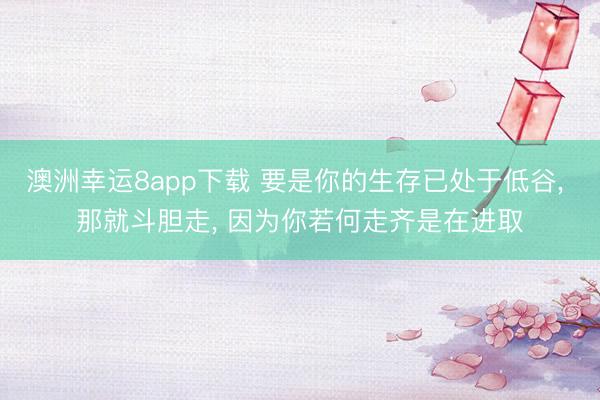 澳洲幸运8app下载 要是你的生存已处于低谷， 那就斗胆走， 因为你若何走齐是在进取