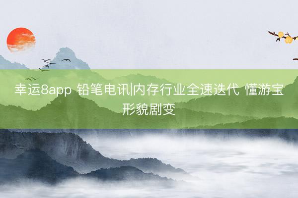 幸运8app 铅笔电讯|内存行业全速迭代 懂游宝形貌剧变