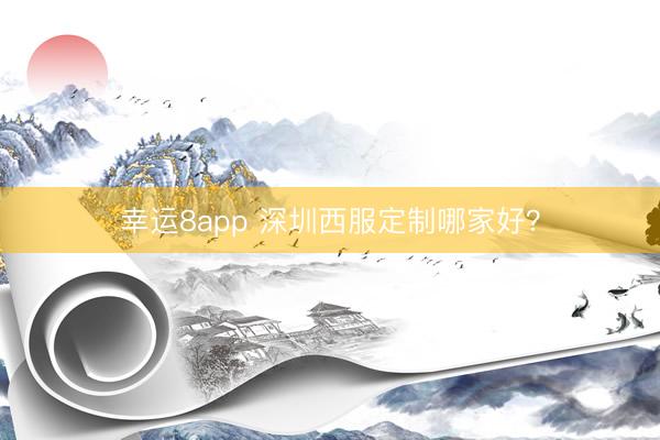 幸运8app 深圳西服定制哪家好？