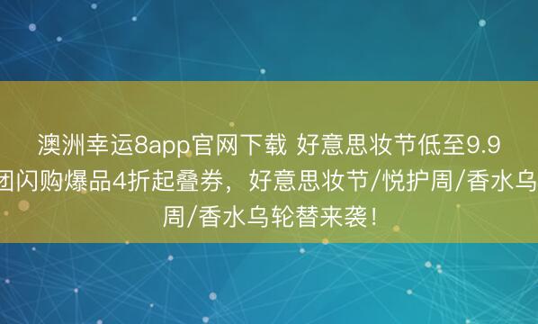澳洲幸运8app官网下载 好意思妆节低至9.9！好意思团闪购爆品4折起叠券，好意思妆节/悦护周/香水乌轮替来袭！