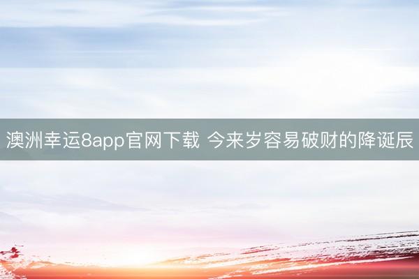 澳洲幸运8app官网下载 今来岁容易破财的降诞辰