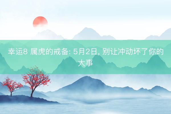 幸运8 属虎的戒备: 5月2日， 别让冲动坏了你的大事