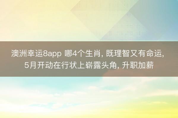 澳洲幸运8app 哪4个生肖， 既理智又有命运， 5月开动在行状上崭露头角， 升职加薪