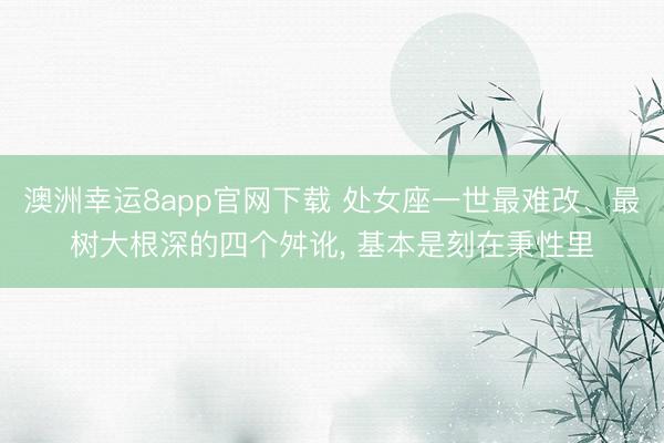 澳洲幸运8app官网下载 处女座一世最难改、最树大根深的四个舛讹， 基本是刻在秉性里