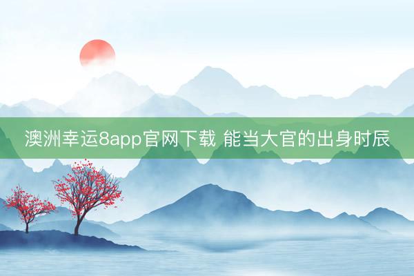 澳洲幸运8app官网下载 能当大官的出身时辰