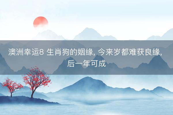 澳洲幸运8 生肖狗的姻缘， 今来岁都难获良缘， 后一年可成