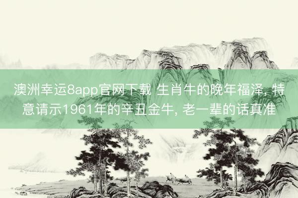 澳洲幸运8app官网下载 生肖牛的晚年福泽， 特意请示1961年的辛丑金牛， 老一辈的话真准