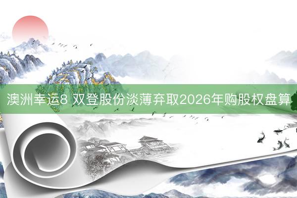 澳洲幸运8 双登股份淡薄弃取2026年购股权盘算