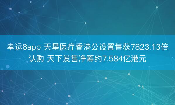 幸运8app 天星医疗香港公设置售获7823.13倍认购 天下发售净筹约7.584亿港元