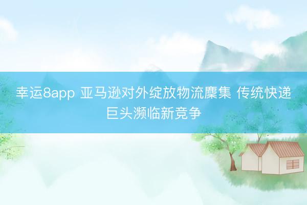 幸运8app 亚马逊对外绽放物流麇集 传统快递巨头濒临新竞争