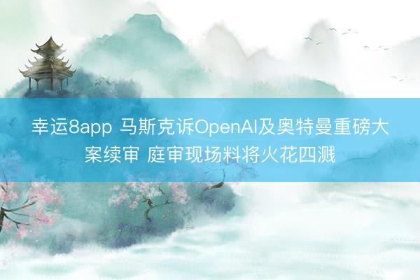 幸运8app 马斯克诉OpenAI及奥特曼重磅大案续审 庭审现场料将火花四溅