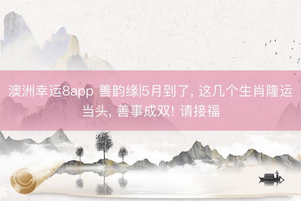 澳洲幸运8app 善韵缘|5月到了， 这几个生肖隆运当头， 善事成双! 请接福