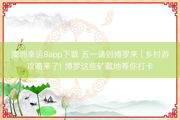 澳洲幸运8app下载 五一请到博罗来 | 乡村游攻略来了! 博罗这些矿藏地等你打卡