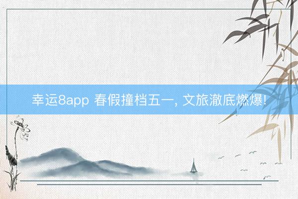 幸运8app 春假撞档五一， 文旅澈底燃爆!